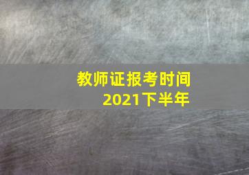 教师证报考时间 2021下半年